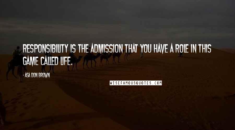 Asa Don Brown Quotes: Responsibility is the admission that you have a role in this game called life.