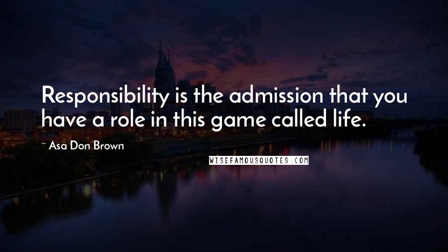 Asa Don Brown Quotes: Responsibility is the admission that you have a role in this game called life.