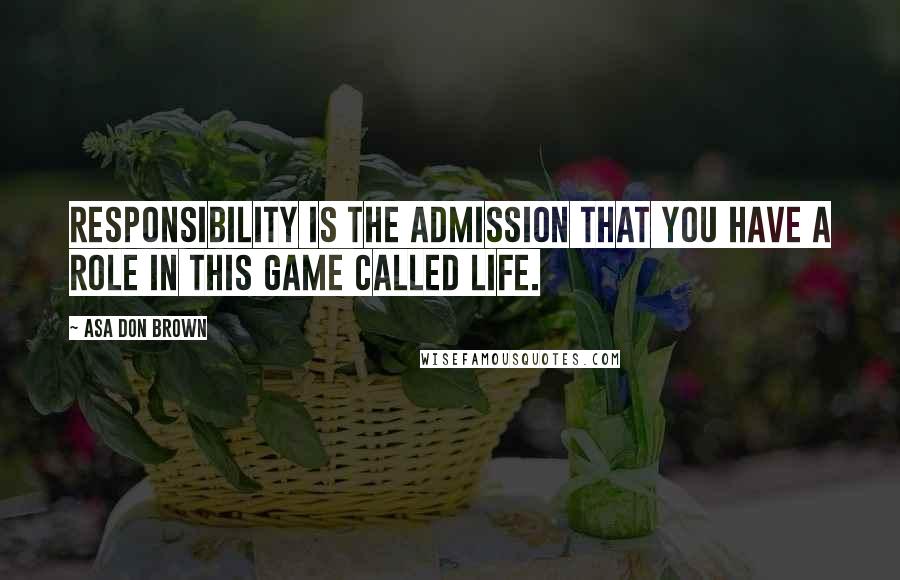 Asa Don Brown Quotes: Responsibility is the admission that you have a role in this game called life.