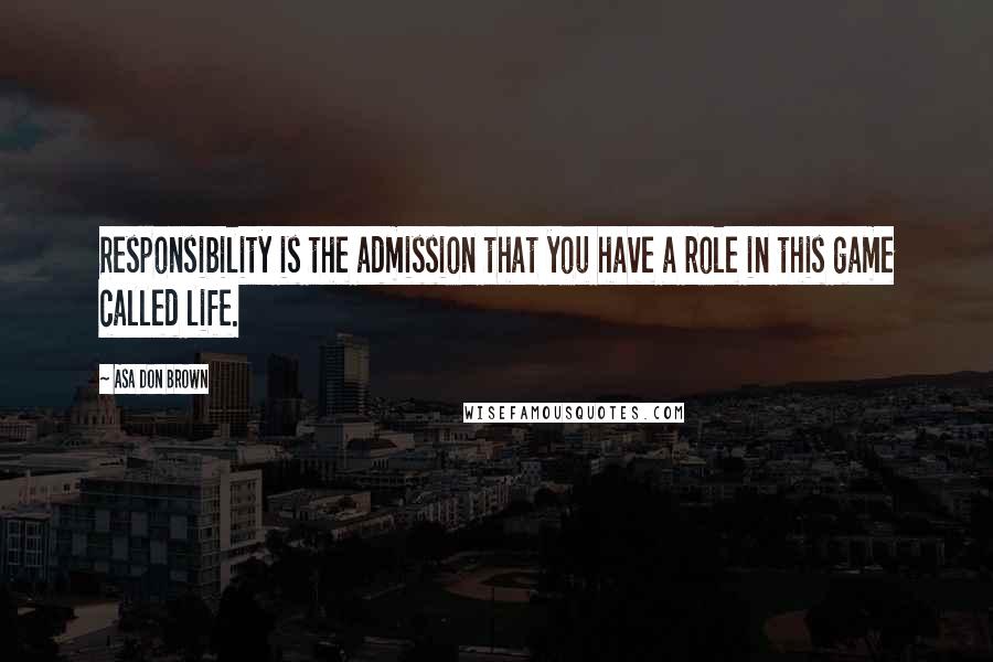 Asa Don Brown Quotes: Responsibility is the admission that you have a role in this game called life.