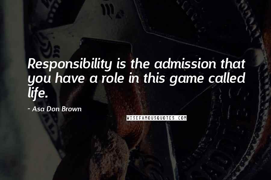 Asa Don Brown Quotes: Responsibility is the admission that you have a role in this game called life.