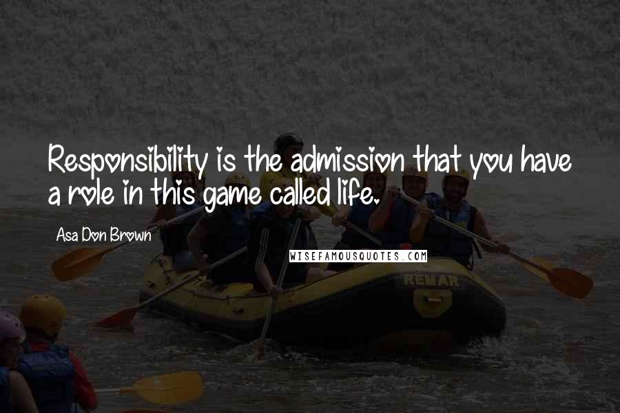 Asa Don Brown Quotes: Responsibility is the admission that you have a role in this game called life.