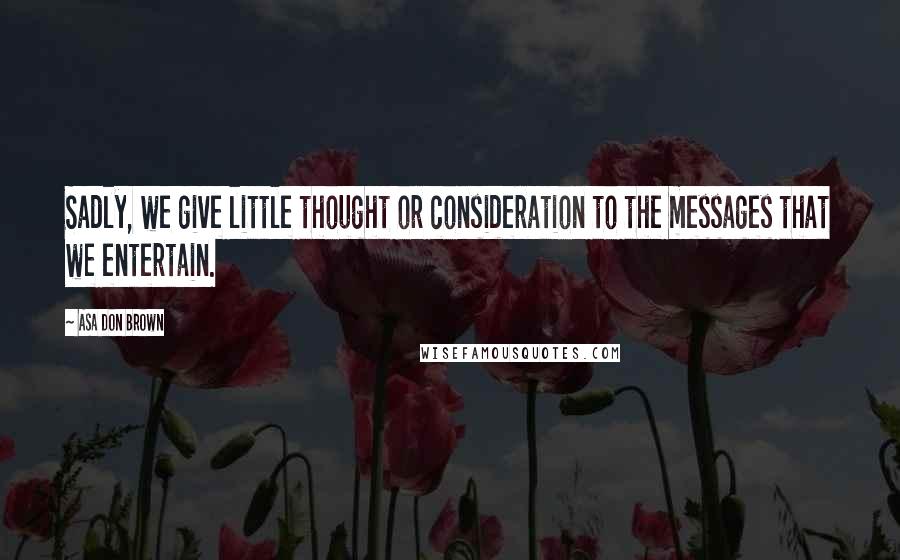 Asa Don Brown Quotes: Sadly, we give little thought or consideration to the messages that we entertain.