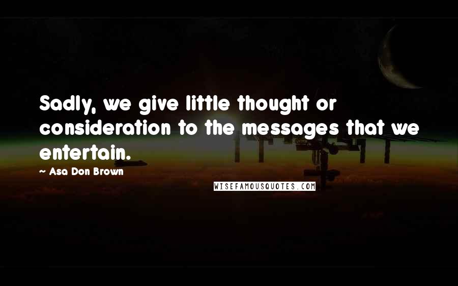 Asa Don Brown Quotes: Sadly, we give little thought or consideration to the messages that we entertain.