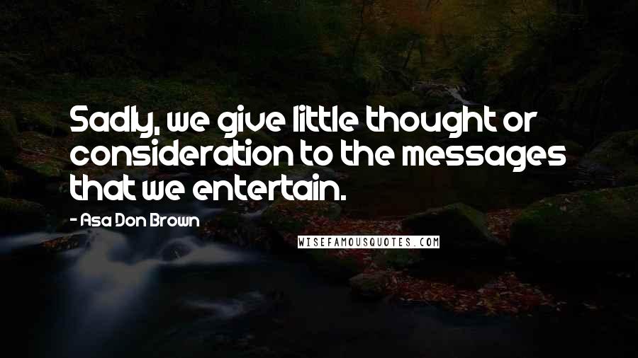 Asa Don Brown Quotes: Sadly, we give little thought or consideration to the messages that we entertain.