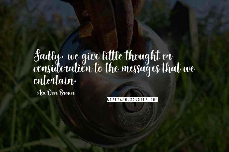 Asa Don Brown Quotes: Sadly, we give little thought or consideration to the messages that we entertain.