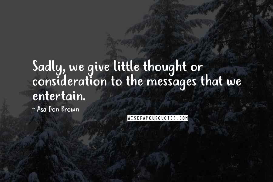 Asa Don Brown Quotes: Sadly, we give little thought or consideration to the messages that we entertain.