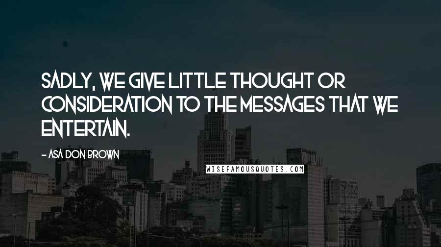 Asa Don Brown Quotes: Sadly, we give little thought or consideration to the messages that we entertain.