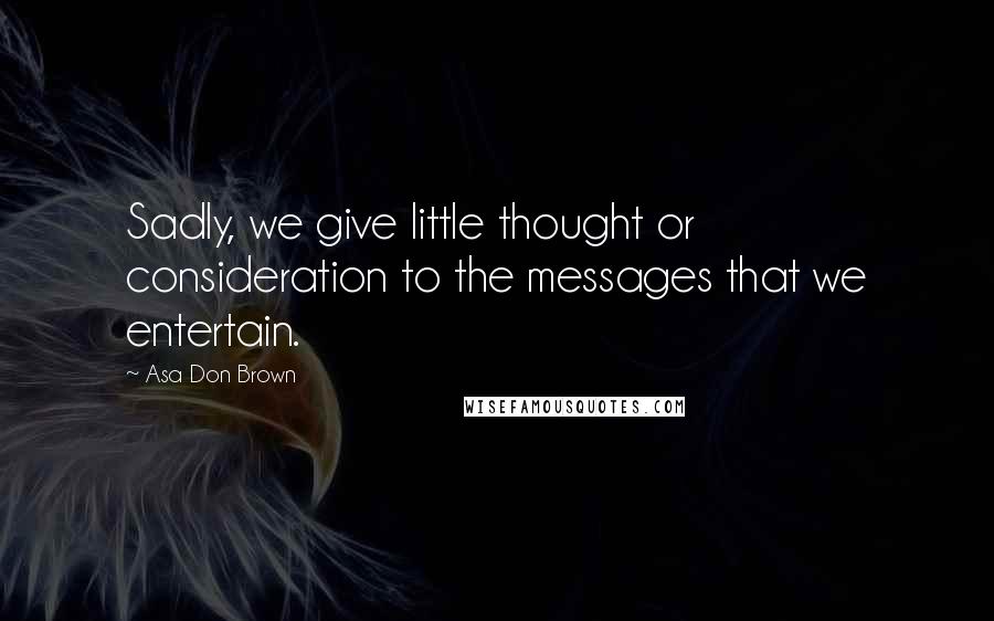 Asa Don Brown Quotes: Sadly, we give little thought or consideration to the messages that we entertain.