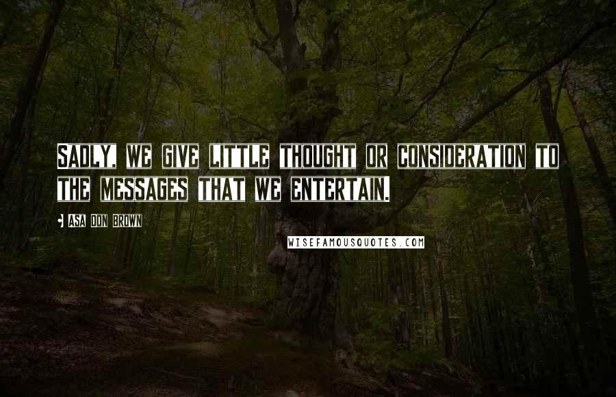 Asa Don Brown Quotes: Sadly, we give little thought or consideration to the messages that we entertain.