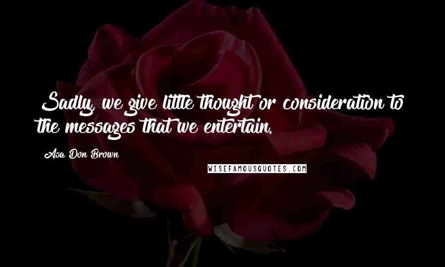 Asa Don Brown Quotes: Sadly, we give little thought or consideration to the messages that we entertain.