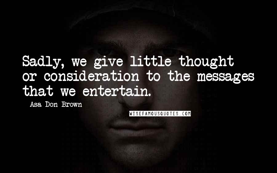 Asa Don Brown Quotes: Sadly, we give little thought or consideration to the messages that we entertain.