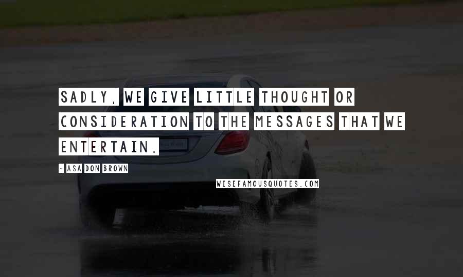 Asa Don Brown Quotes: Sadly, we give little thought or consideration to the messages that we entertain.