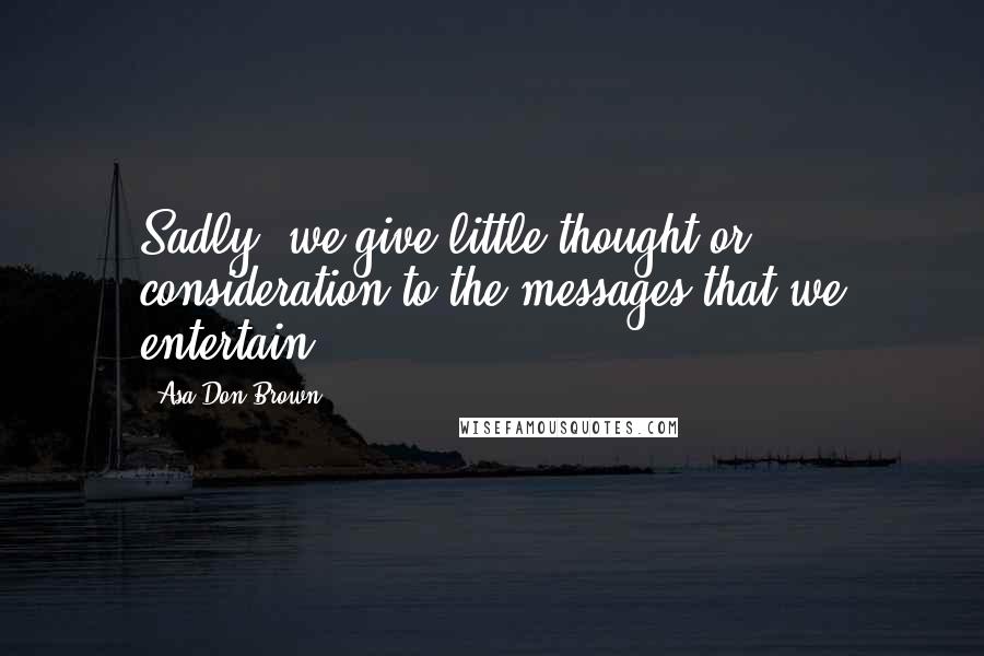 Asa Don Brown Quotes: Sadly, we give little thought or consideration to the messages that we entertain.