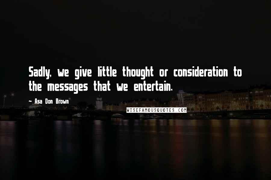 Asa Don Brown Quotes: Sadly, we give little thought or consideration to the messages that we entertain.