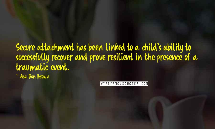 Asa Don Brown Quotes: Secure attachment has been linked to a child's ability to successfully recover and prove resilient in the presence of a traumatic event.