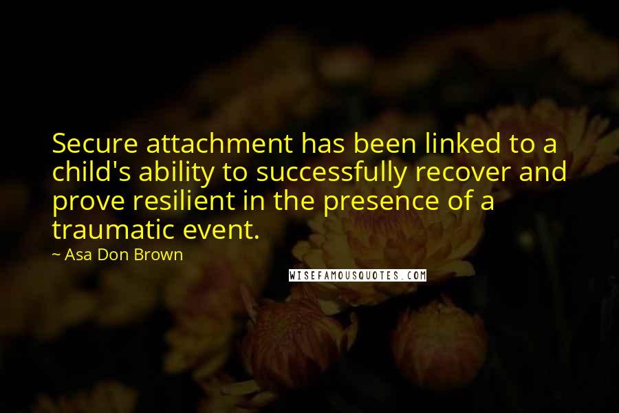 Asa Don Brown Quotes: Secure attachment has been linked to a child's ability to successfully recover and prove resilient in the presence of a traumatic event.