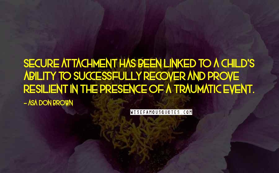 Asa Don Brown Quotes: Secure attachment has been linked to a child's ability to successfully recover and prove resilient in the presence of a traumatic event.