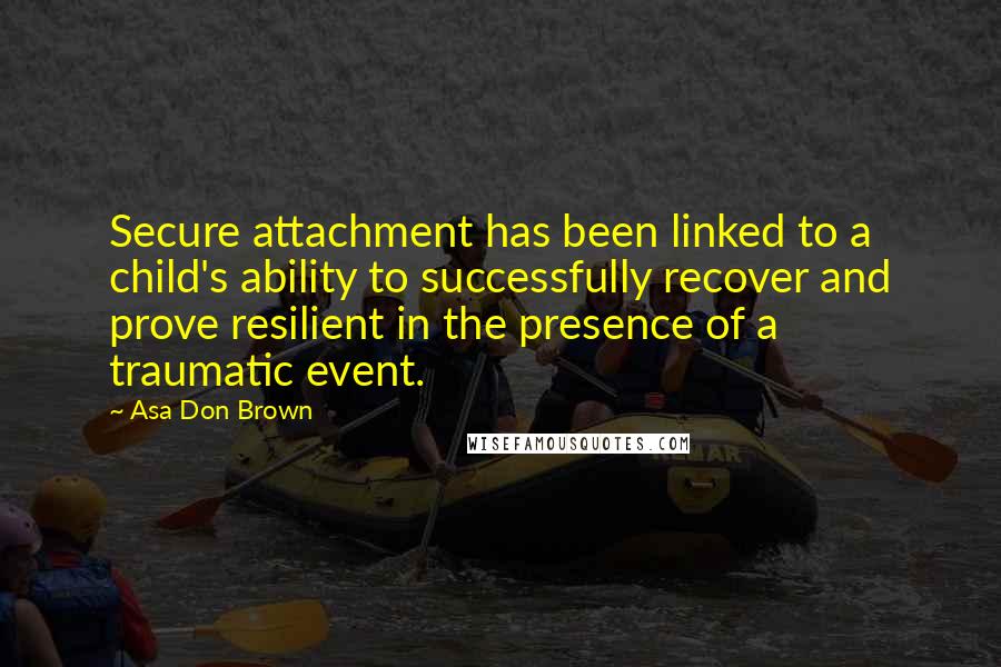 Asa Don Brown Quotes: Secure attachment has been linked to a child's ability to successfully recover and prove resilient in the presence of a traumatic event.