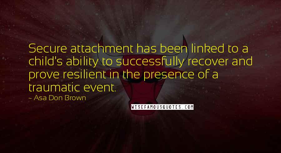Asa Don Brown Quotes: Secure attachment has been linked to a child's ability to successfully recover and prove resilient in the presence of a traumatic event.