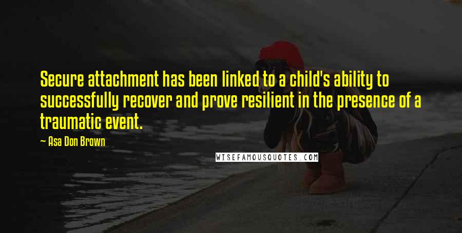 Asa Don Brown Quotes: Secure attachment has been linked to a child's ability to successfully recover and prove resilient in the presence of a traumatic event.