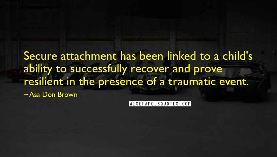 Asa Don Brown Quotes: Secure attachment has been linked to a child's ability to successfully recover and prove resilient in the presence of a traumatic event.
