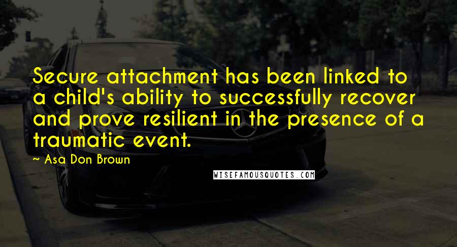 Asa Don Brown Quotes: Secure attachment has been linked to a child's ability to successfully recover and prove resilient in the presence of a traumatic event.