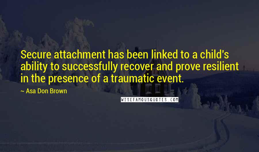 Asa Don Brown Quotes: Secure attachment has been linked to a child's ability to successfully recover and prove resilient in the presence of a traumatic event.