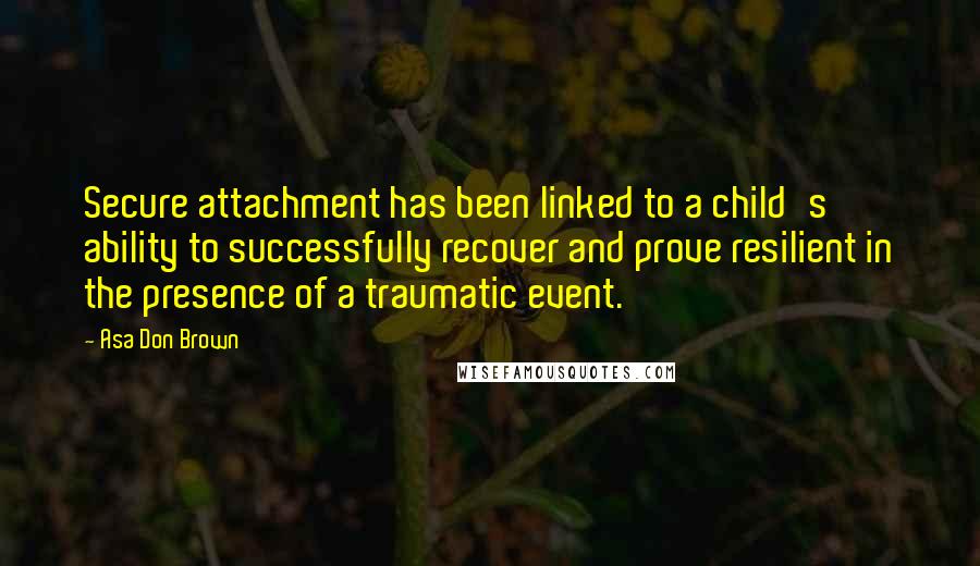 Asa Don Brown Quotes: Secure attachment has been linked to a child's ability to successfully recover and prove resilient in the presence of a traumatic event.