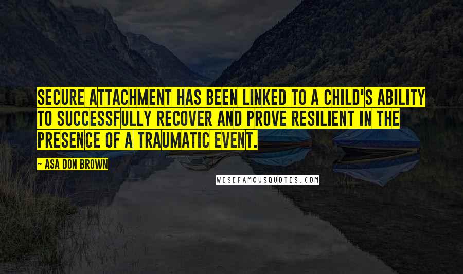 Asa Don Brown Quotes: Secure attachment has been linked to a child's ability to successfully recover and prove resilient in the presence of a traumatic event.