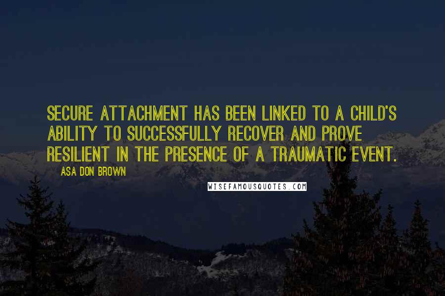 Asa Don Brown Quotes: Secure attachment has been linked to a child's ability to successfully recover and prove resilient in the presence of a traumatic event.