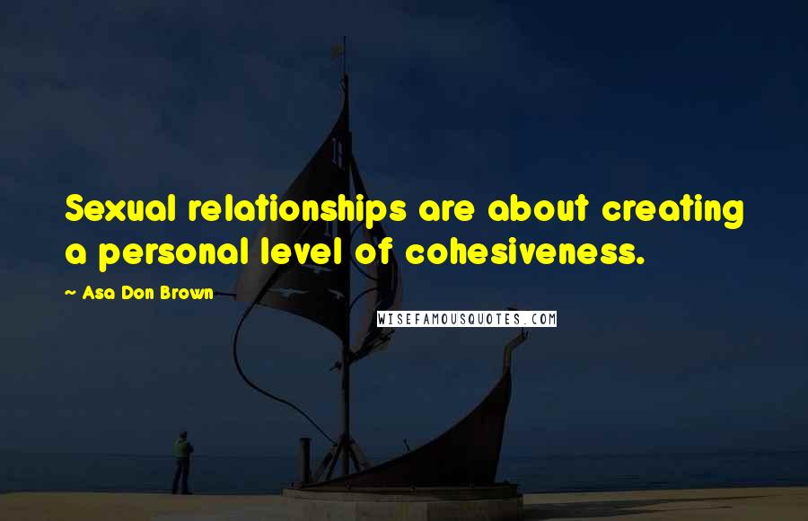 Asa Don Brown Quotes: Sexual relationships are about creating a personal level of cohesiveness.