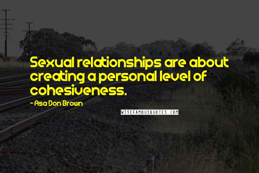 Asa Don Brown Quotes: Sexual relationships are about creating a personal level of cohesiveness.