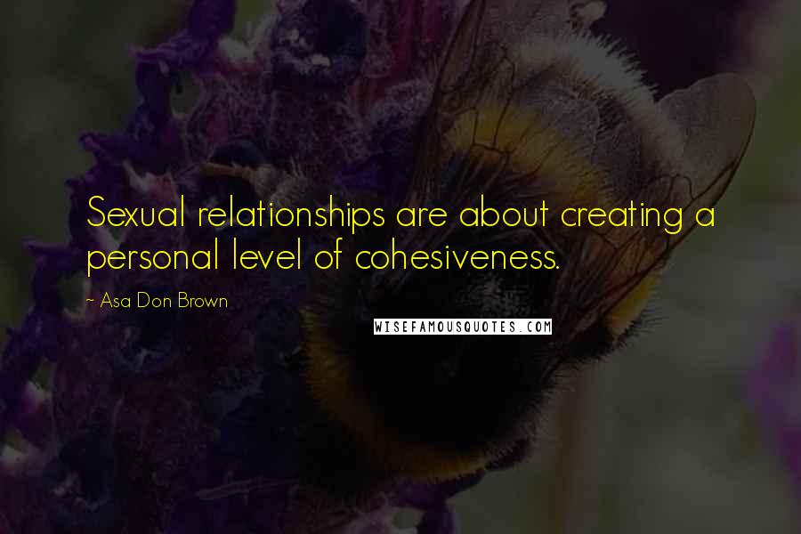 Asa Don Brown Quotes: Sexual relationships are about creating a personal level of cohesiveness.