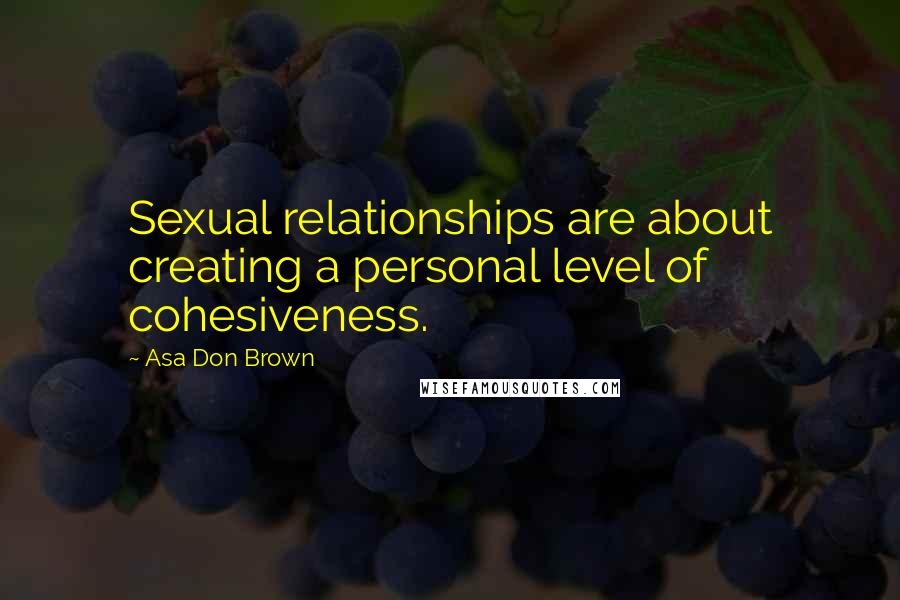 Asa Don Brown Quotes: Sexual relationships are about creating a personal level of cohesiveness.