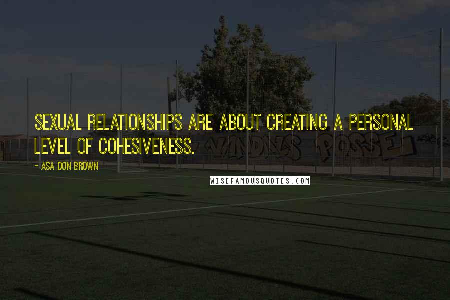 Asa Don Brown Quotes: Sexual relationships are about creating a personal level of cohesiveness.