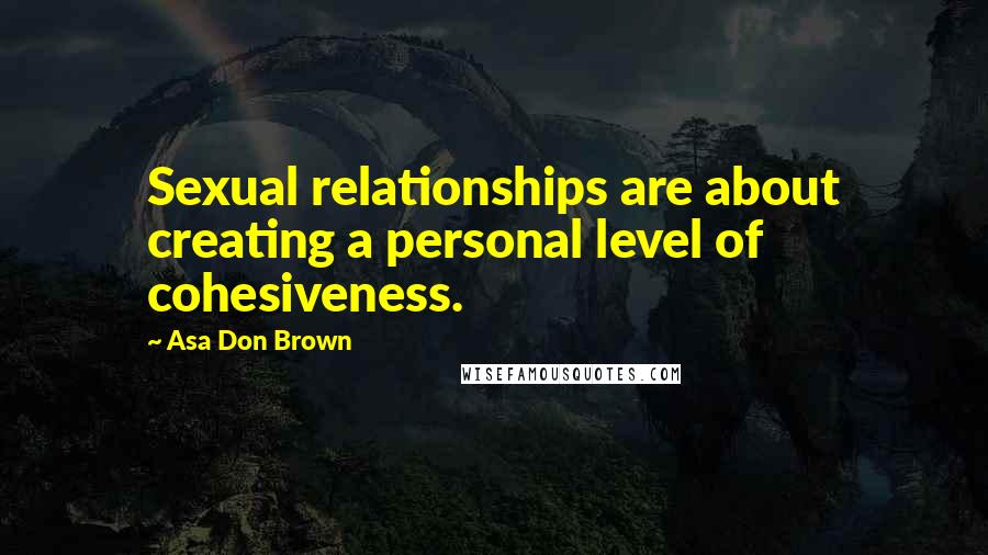 Asa Don Brown Quotes: Sexual relationships are about creating a personal level of cohesiveness.