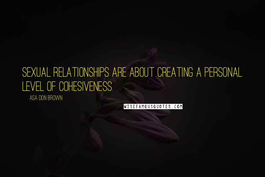 Asa Don Brown Quotes: Sexual relationships are about creating a personal level of cohesiveness.