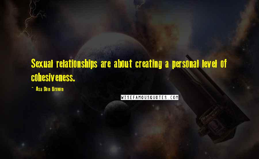 Asa Don Brown Quotes: Sexual relationships are about creating a personal level of cohesiveness.