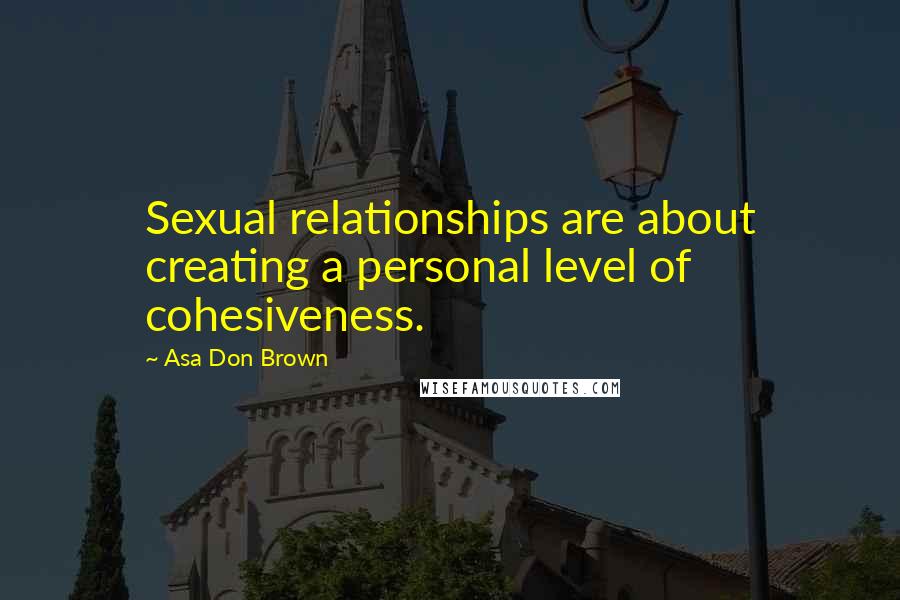 Asa Don Brown Quotes: Sexual relationships are about creating a personal level of cohesiveness.