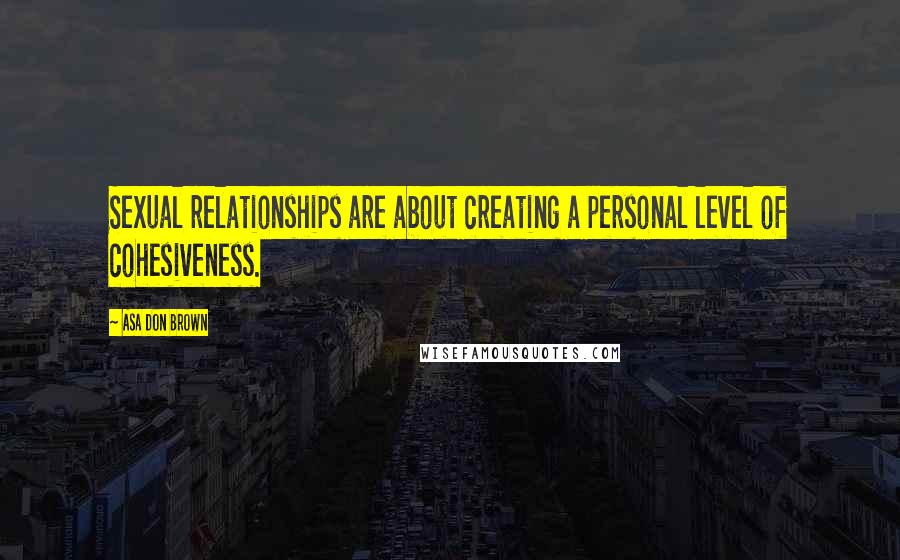 Asa Don Brown Quotes: Sexual relationships are about creating a personal level of cohesiveness.