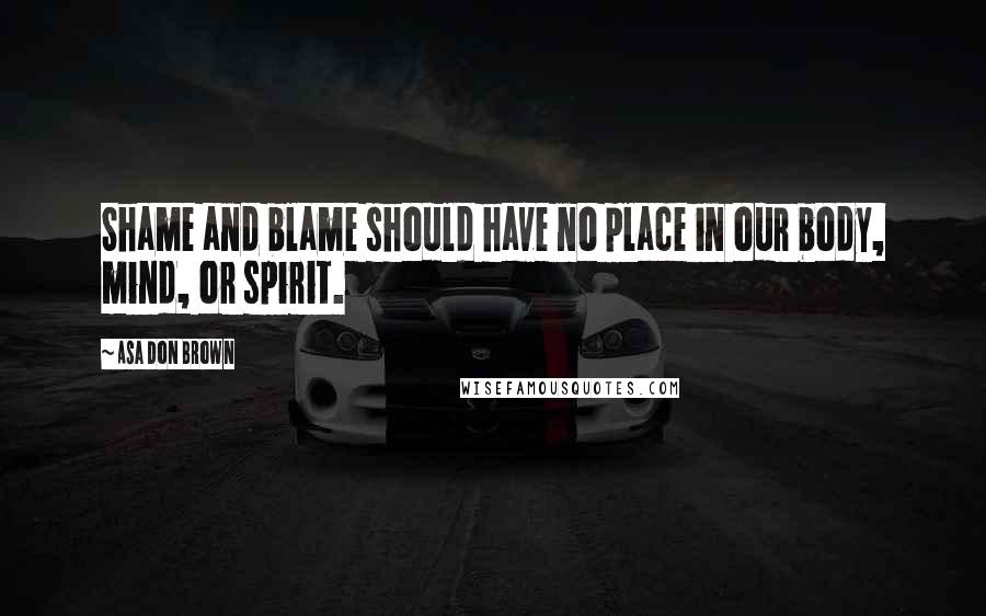 Asa Don Brown Quotes: Shame and blame should have no place in our body, mind, or spirit.