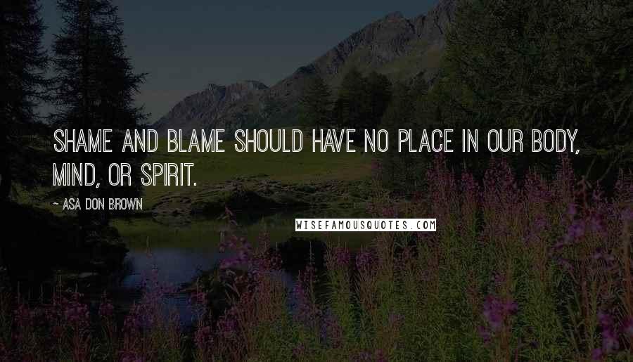 Asa Don Brown Quotes: Shame and blame should have no place in our body, mind, or spirit.