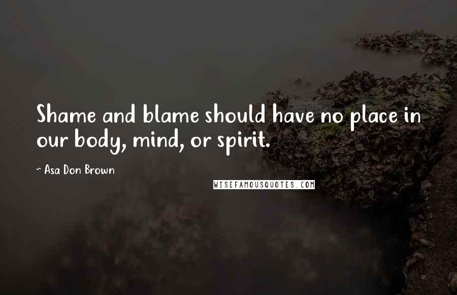 Asa Don Brown Quotes: Shame and blame should have no place in our body, mind, or spirit.