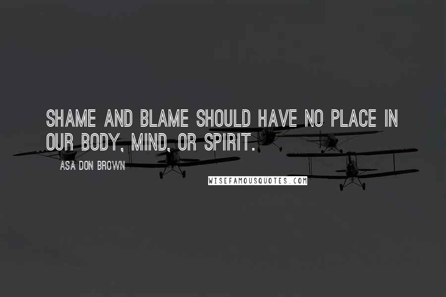 Asa Don Brown Quotes: Shame and blame should have no place in our body, mind, or spirit.