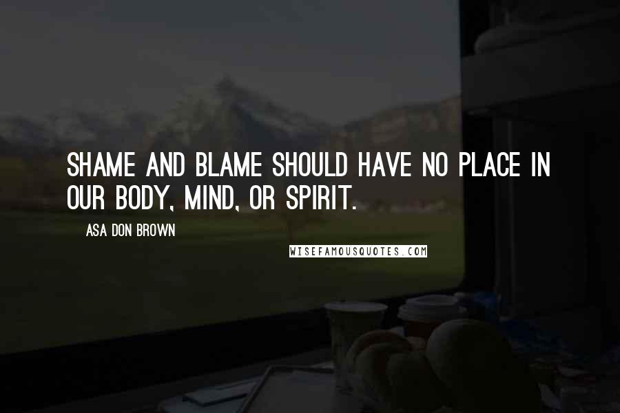 Asa Don Brown Quotes: Shame and blame should have no place in our body, mind, or spirit.