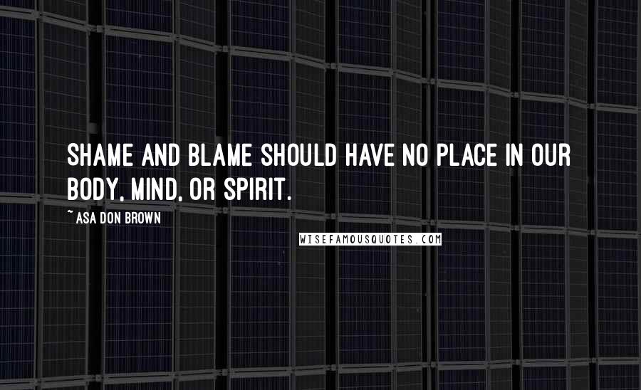 Asa Don Brown Quotes: Shame and blame should have no place in our body, mind, or spirit.