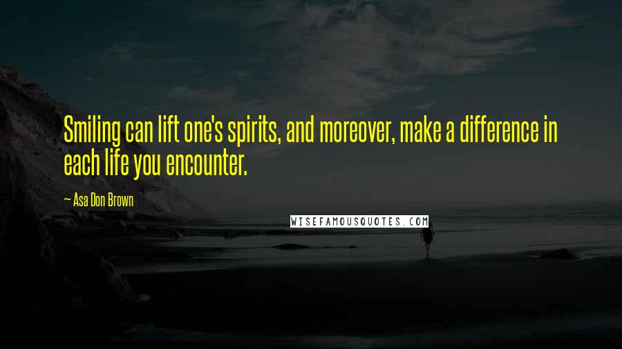 Asa Don Brown Quotes: Smiling can lift one's spirits, and moreover, make a difference in each life you encounter.