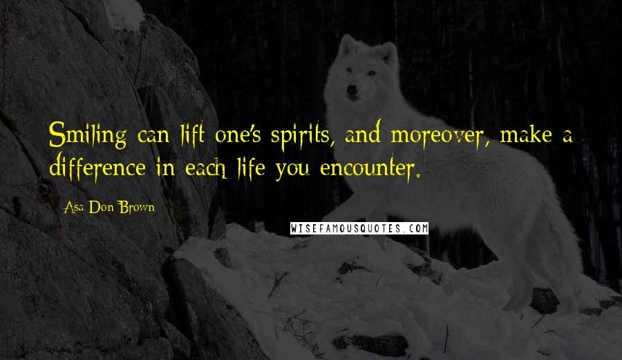 Asa Don Brown Quotes: Smiling can lift one's spirits, and moreover, make a difference in each life you encounter.