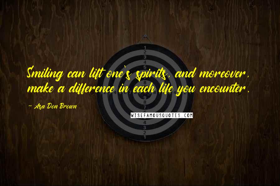 Asa Don Brown Quotes: Smiling can lift one's spirits, and moreover, make a difference in each life you encounter.